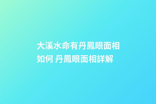 大溪水命有丹鳳眼面相如何 丹鳳眼面相詳解